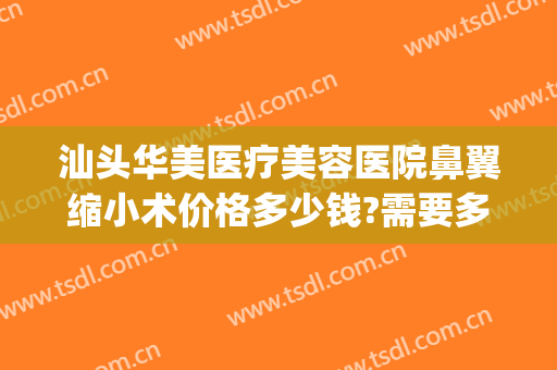 汕头华美医疗美容医院鼻翼缩小术价格多少钱?需要多久恢复?(鼻翼缩小手术多少钱可问深圳美来)
