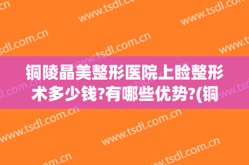 铜陵晶美整形医院上睑整形术多少钱?有哪些优势?(铜陵晶美整形医院上睑整形术多少钱?有哪些优势的)