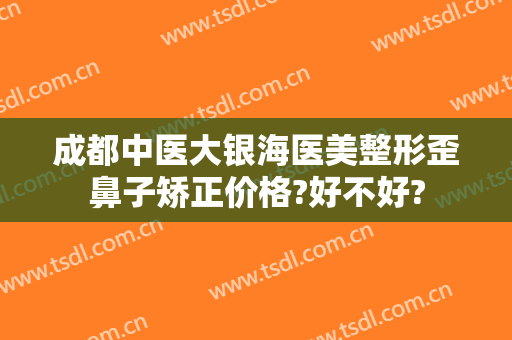 成都中医大银海医美整形歪鼻子矫正价格?好不好?
