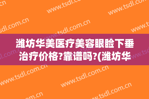 潍坊华美医疗美容眼睑下垂治疗价格?靠谱吗?(潍坊华美整形美容医院)