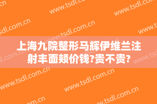 上海九院整形马辉伊维兰注射丰面颊价钱?贵不贵?