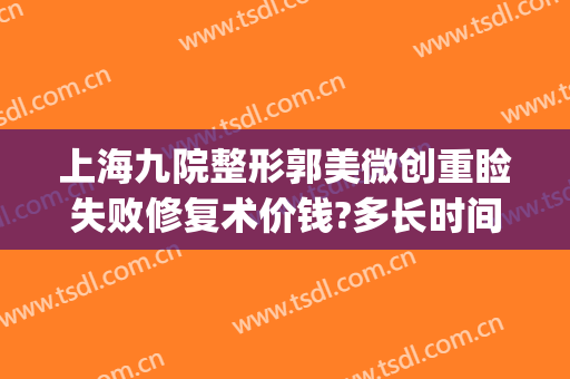 上海九院整形郭美微创重睑失败修复术价钱?多长时间恢复?(上海九院郭军颌面整形)