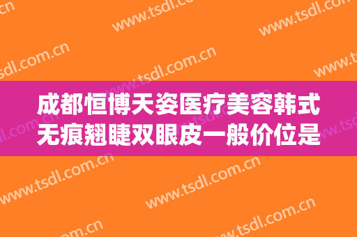 成都恒博天姿医疗美容韩式无痕翘睫双眼皮一般价位是多少?贵不贵?(成都天姿整形美容医院)
