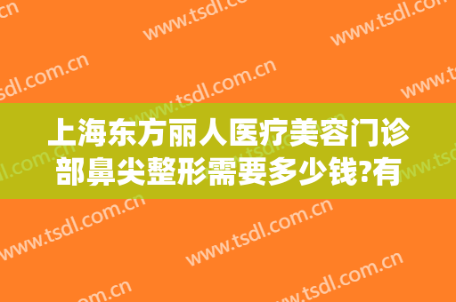 上海东方丽人医疗美容门诊部鼻尖整形需要多少钱?有哪些优势?(上海东方丽人整形医院好吗)