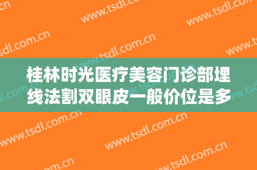 桂林时光医疗美容门诊部埋线法割双眼皮一般价位是多少钱?靠谱吗?(桂林做双眼皮多少钱)