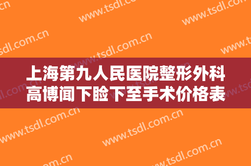 上海第九人民医院整形外科高博闻下睑下至手术价格表!多长时间恢复?