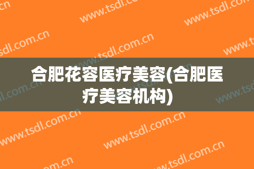合肥花容医疗美容(合肥医疗美容机构)
