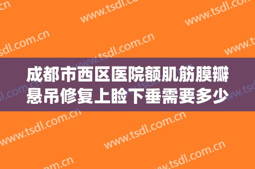 成都市西区医院额肌筋膜瓣悬吊修复上睑下垂需要多少费用?贵不贵?(上睑筋膜悬吊术)