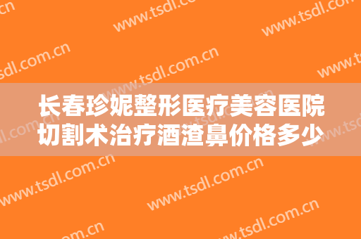 长春珍妮整形医疗美容医院切割术治疗酒渣鼻价格多少钱?需要多久恢复?