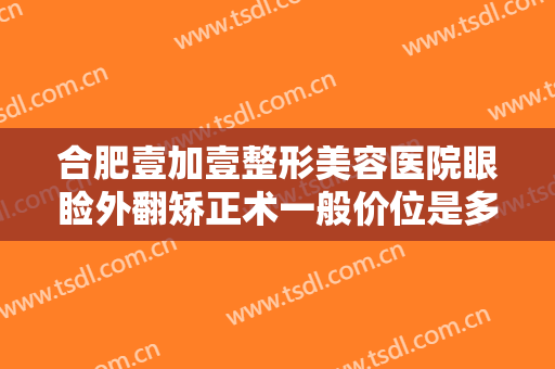 合肥壹加壹整形美容医院眼睑外翻矫正术一般价位是多少?需要多久恢复?