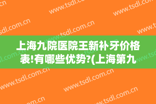 上海九院医院王新补牙价格表!有哪些优势?(上海第九人民医院补牙价格)