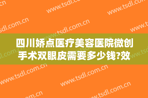 四川娇点医疗美容医院微创手术双眼皮需要多少钱?效果怎么样?(四川娇点整形医院怎么样)
