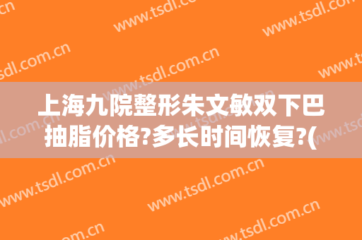 上海九院整形朱文敏双下巴抽脂价格?多长时间恢复?(上海九院朱惠敏双眼皮案例)