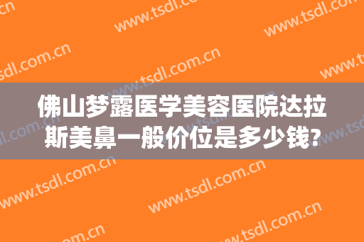 佛山梦露医学美容医院达拉斯美鼻一般价位是多少钱?怎么样?(佛山梦露整形医院在哪里)