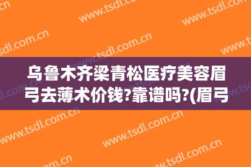 乌鲁木齐梁青松医疗美容眉弓去薄术价钱?靠谱吗?(眉弓骨整形多少钱)