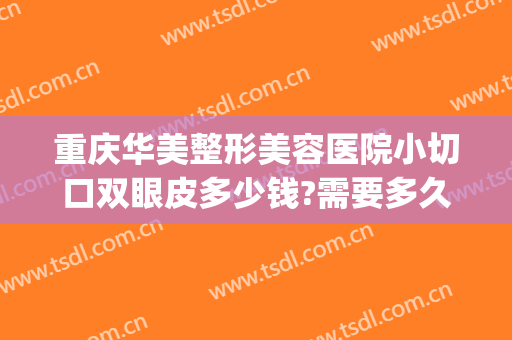 重庆华美整形美容医院小切口双眼皮多少钱?需要多久恢复?(重庆华美整形医院价格表)