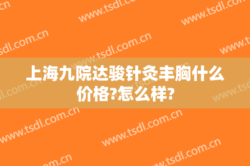 上海九院达骏针灸丰胸什么价格?怎么样?