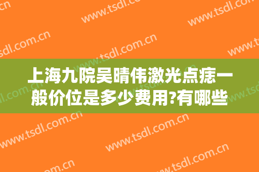 上海九院吴晴伟激光点痣一般价位是多少费用?有哪些优势?(上海九院点痣多少钱)