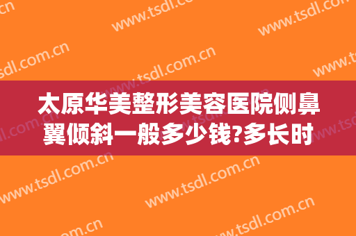 太原华美整形美容医院侧鼻翼倾斜一般多少钱?多长时间恢复?(太原鼻部整形手术)