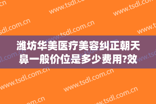 潍坊华美医疗美容纠正朝天鼻一般价位是多少费用?效果怎么样?(华美美容医院做鼻子多少钱)