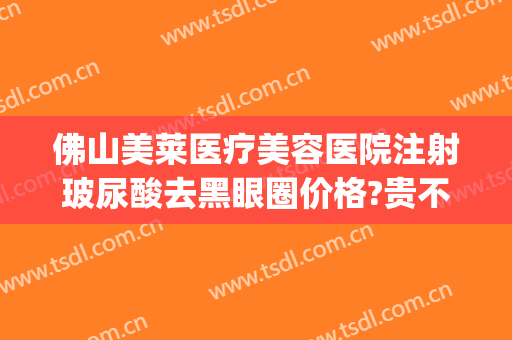 佛山美莱医疗美容医院注射玻尿酸去黑眼圈价格?贵不贵?(佛山美莱医院整形)