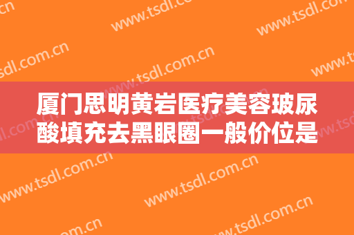厦门思明黄岩医疗美容玻尿酸填充去黑眼圈一般价位是多少钱?效果怎么样?