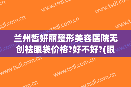 兰州皙妍丽整形美容医院无创祛眼袋价格?好不好?(眼袋 消除术~兰州皙妍丽好O)