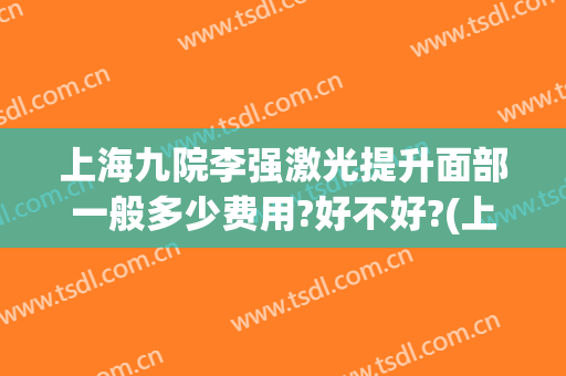 上海九院李强激光提升面部一般多少费用?好不好?(上海九医院面部提升术怎么样)