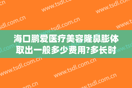 海口鹏爱医疗美容隆鼻膨体取出一般多少费用?多长时间恢复?(海口鹏爱整形医院电话)
