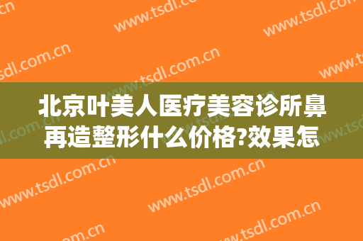 北京叶美人医疗美容诊所鼻再造整形什么价格?效果怎么样?(叶美人医疗美容正规么)