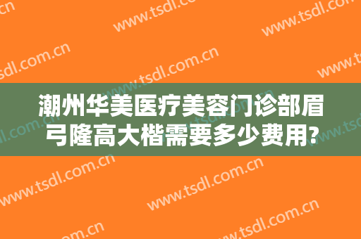 潮州华美医疗美容门诊部眉弓隆高大楷需要多少费用?好不好?