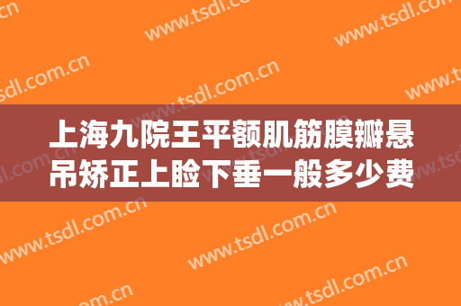 上海九院王平额肌筋膜瓣悬吊矫正上睑下垂一般多少费用?怎么样?(上海第九人民医院眼睑下垂手术价格)