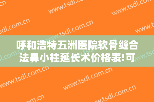 呼和浩特五洲医院软骨缝合法鼻小柱延长术价格表!可靠吗?