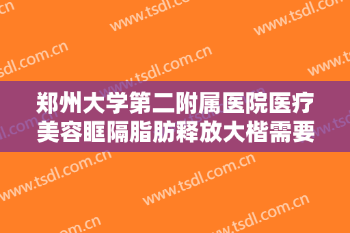 郑州大学第二附属医院医疗美容眶隔脂肪释放大楷需要多少钱?怎么样?
