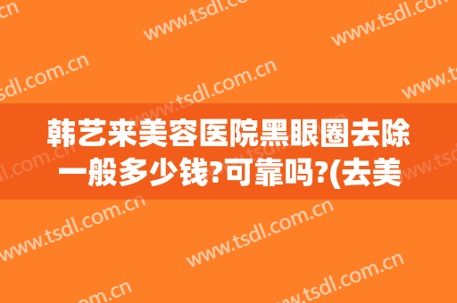 韩艺来美容医院黑眼圈去除一般多少钱?可靠吗?(去美容院去黑眼圈有效果吗)