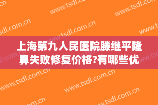 上海第九人民医院滕继平隆鼻失败修复价格?有哪些优势?(上海九院硅胶隆鼻价格)