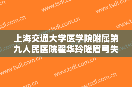 上海交通大学医学院附属第九人民医院翟华玲隆眉弓失败修复一般价位是多少钱?有哪些优势?