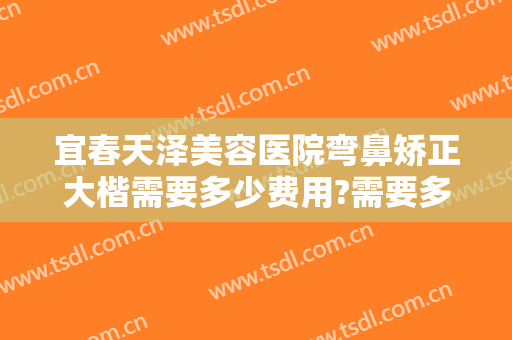 宜春天泽美容医院弯鼻矫正大楷需要多少费用?需要多久恢复?