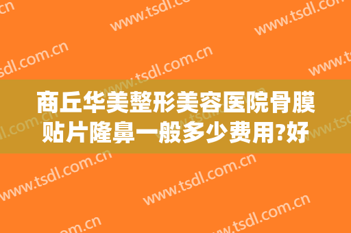商丘华美整形美容医院骨膜贴片隆鼻一般多少费用?好不好?(上海骨膜贴片隆鼻多少钱)