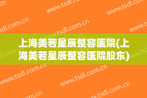 上海美若星辰整容医院(上海美若星辰整容医院股东)