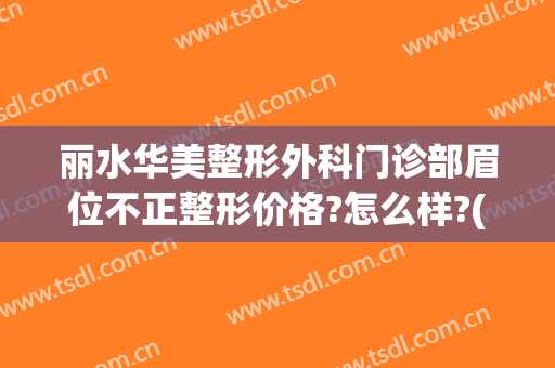 丽水华美整形外科门诊部眉位不正整形价格?怎么样?(丽水华美整形美容医院怎么样)