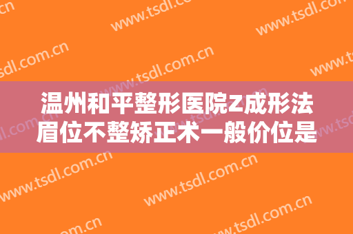 温州和平整形医院Z成形法眉位不整矫正术一般价位是多少费用?可靠吗?