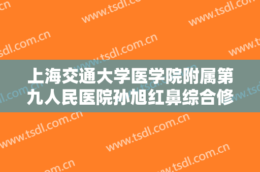 上海交通大学医学院附属第九人民医院孙旭红鼻综合修复一般价位是多少钱?多长时间恢复?
