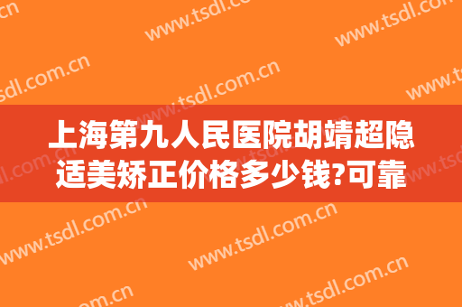 上海第九人民医院胡靖超隐适美矫正价格多少钱?可靠吗?(九院 隐适美)