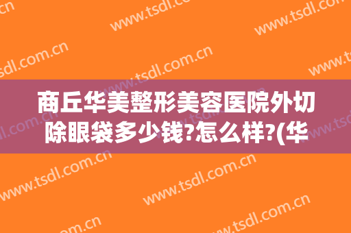 商丘华美整形美容医院外切除眼袋多少钱?怎么样?(华美整形美容医院做眼袋多少钱)