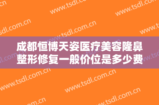 成都恒博天姿医疗美容隆鼻整形修复一般价位是多少费用?多长时间恢复?