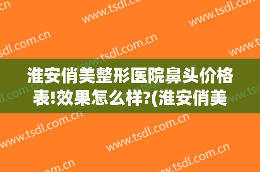 淮安俏美整形医院鼻头价格表!效果怎么样?(淮安俏美整形美容医院)