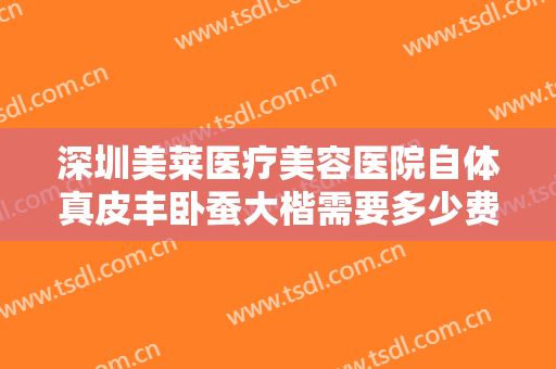 深圳美莱医疗美容医院自体真皮丰卧蚕大楷需要多少费用?效果怎么样?