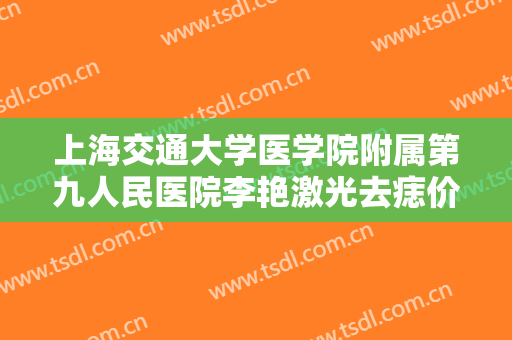 上海交通大学医学院附属第九人民医院李艳激光去痣价格表!好不好?