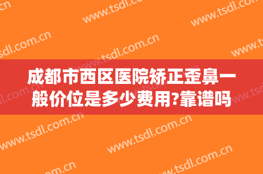 成都市西区医院矫正歪鼻一般价位是多少费用?靠谱吗?(成都西区医院整容正规吗?)